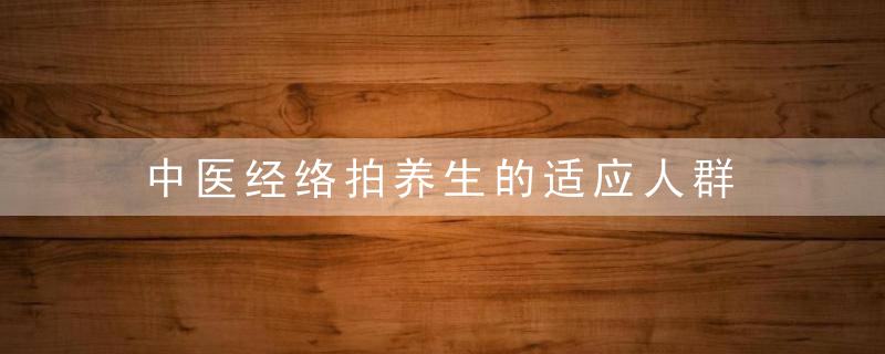 中医经络拍养生的适应人群 如何进行经络养生